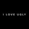 I Love Ugly